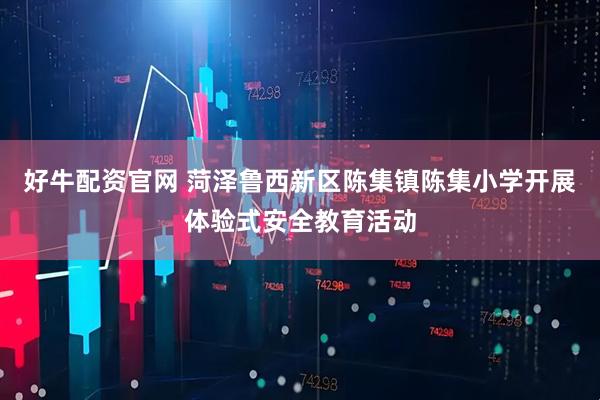好牛配资官网 菏泽鲁西新区陈集镇陈集小学开展体验式安全教育活动