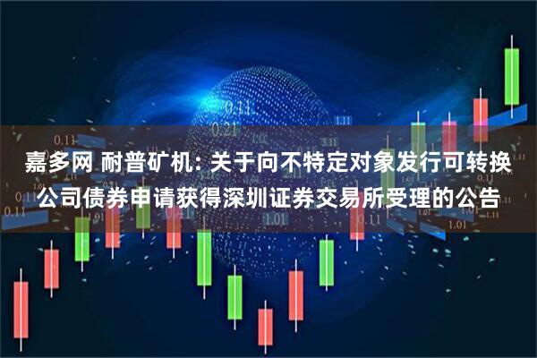嘉多网 耐普矿机: 关于向不特定对象发行可转换公司债券申请获得深圳证券交易所受理的公告