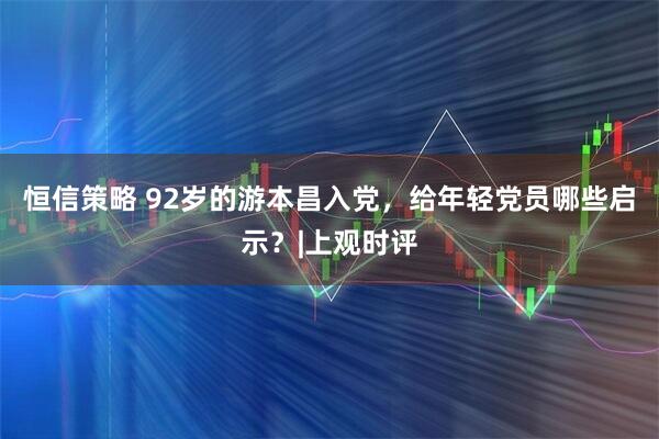 恒信策略 92岁的游本昌入党，给年轻党员哪些启示？|上观时评