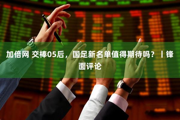 加倍网 交棒05后，国足新名单值得期待吗？丨锋面评论