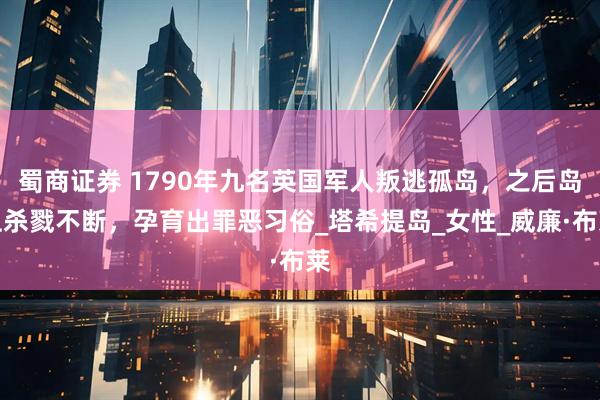 蜀商证券 1790年九名英国军人叛逃孤岛，之后岛上杀戮不断，孕育出罪恶习俗_塔希提岛_女性_威廉·布莱