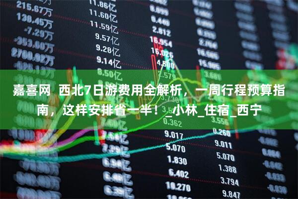 嘉喜网  西北7日游费用全解析，一周行程预算指南，这样安排省一半！_小林_住宿_西宁