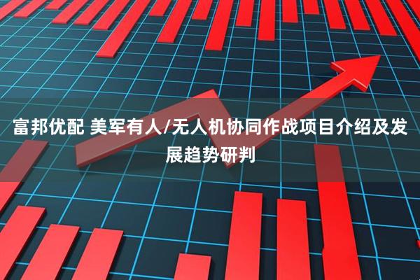富邦优配 美军有人/无人机协同作战项目介绍及发展趋势研判