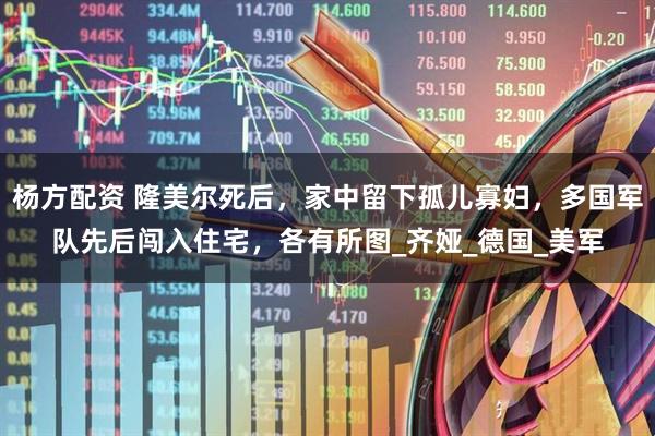 杨方配资 隆美尔死后，家中留下孤儿寡妇，多国军队先后闯入住宅，各有所图_齐娅_德国_美军