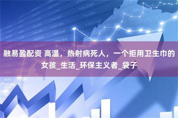 融易盈配资 高温，热射病死人，一个拒用卫生巾的女孩_生活_环保主义者_袋子