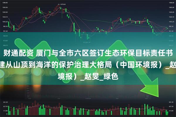财通配资 厦门与全市六区签订生态环保目标责任书 加快构建从山顶到海洋的保护治理大格局（中国环境报）_赵旻_绿色