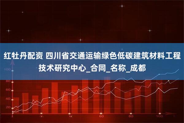 红牡丹配资 四川省交通运输绿色低碳建筑材料工程技术研究中心_合同_名称_成都