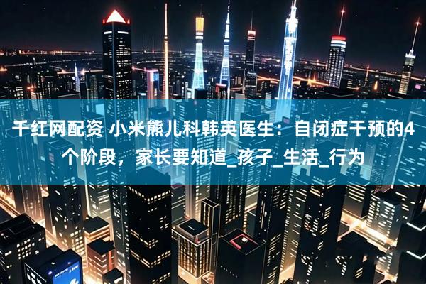 千红网配资 小米熊儿科韩英医生：自闭症干预的4个阶段，家长要知道_孩子_生活_行为