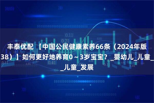 丰泰优配 【中国公民健康素养66条（2024年版）（38）】如何更好地养育0～3岁宝宝？_婴幼儿_儿童_发展