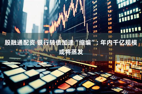 股融通配资 银行转债加速“缩编”: 年内千亿规模或将蒸发