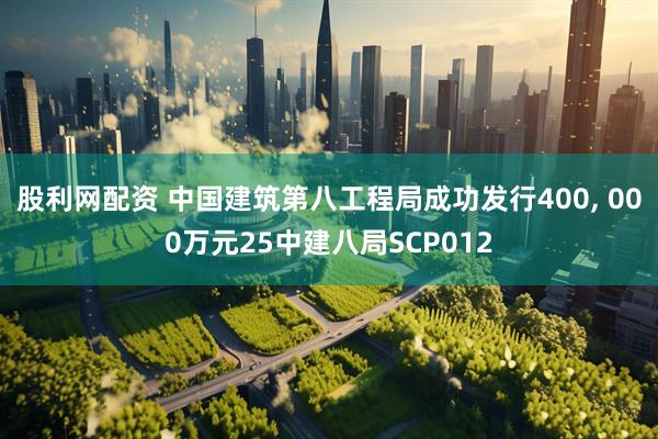 股利网配资 中国建筑第八工程局成功发行400, 000万元25中建八局SCP012