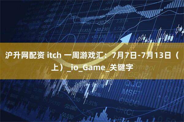 沪升网配资 itch 一周游戏汇：7月7日-7月13日（上）_io_Game_关键字
