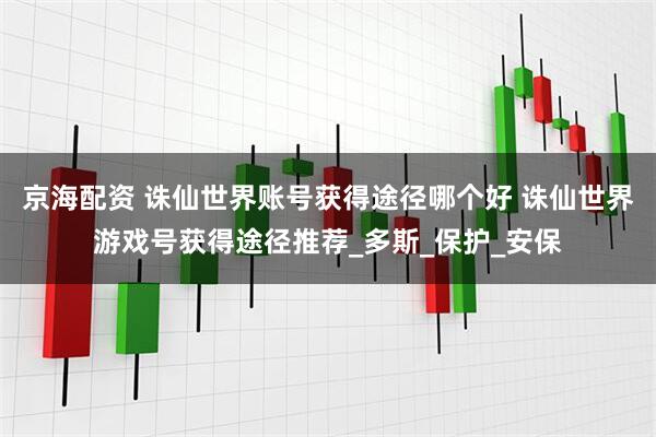 京海配资 诛仙世界账号获得途径哪个好 诛仙世界游戏号获得途径推荐_多斯_保护_安保