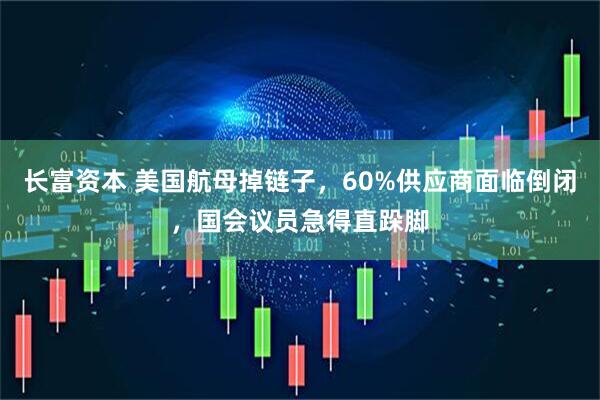 长富资本 美国航母掉链子，60%供应商面临倒闭，国会议员急得直跺脚