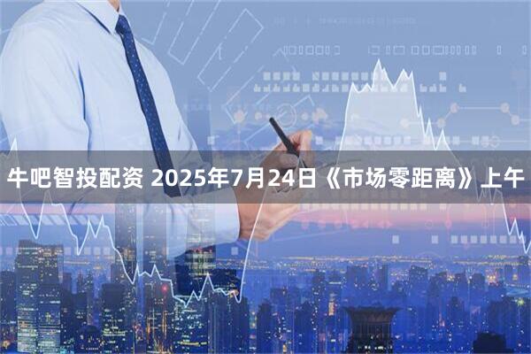 牛吧智投配资 2025年7月24日《市场零距离》上午
