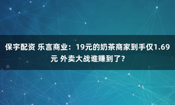保宇配资 乐言商业：19元的奶茶商家到手仅1.69元 外卖大战谁赚到了？