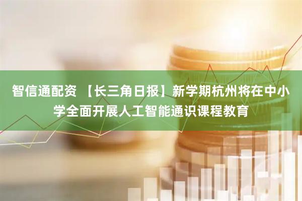 智信通配资 【长三角日报】新学期杭州将在中小学全面开展人工智能通识课程教育