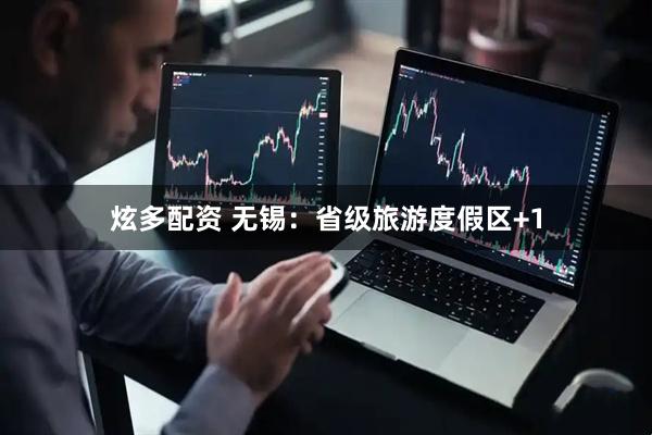 炫多配资 无锡：省级旅游度假区+1