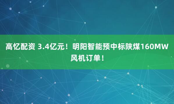 高忆配资 3.4亿元！明阳智能预中标陕煤160MW风机订单！