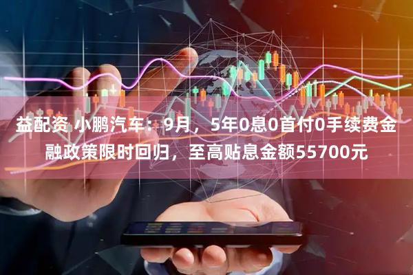 益配资 小鹏汽车：9月，5年0息0首付0手续费金融政策限时回归，至高贴息金额55700元