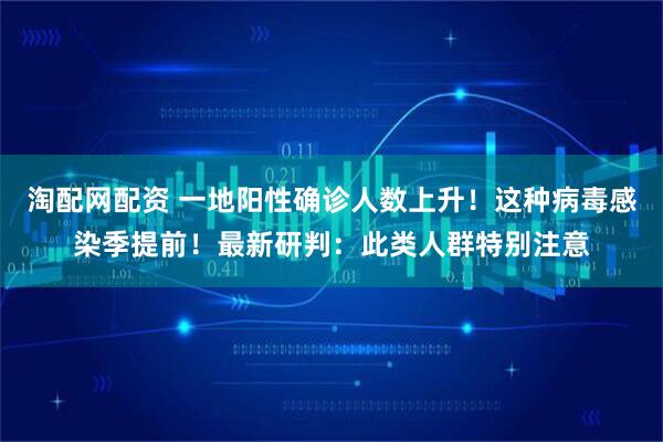 淘配网配资 一地阳性确诊人数上升！这种病毒感染季提前！最新研判：此类人群特别注意