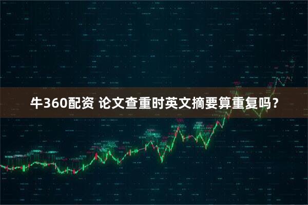 牛360配资 论文查重时英文摘要算重复吗？