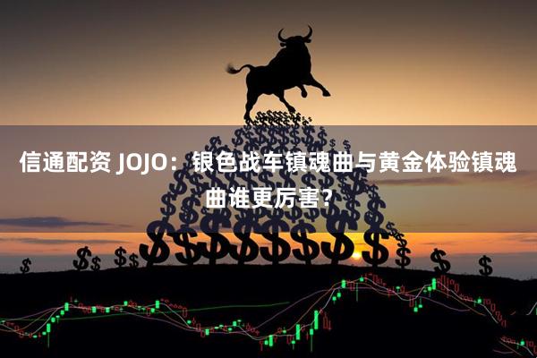 信通配资 JOJO：银色战车镇魂曲与黄金体验镇魂曲谁更厉害？