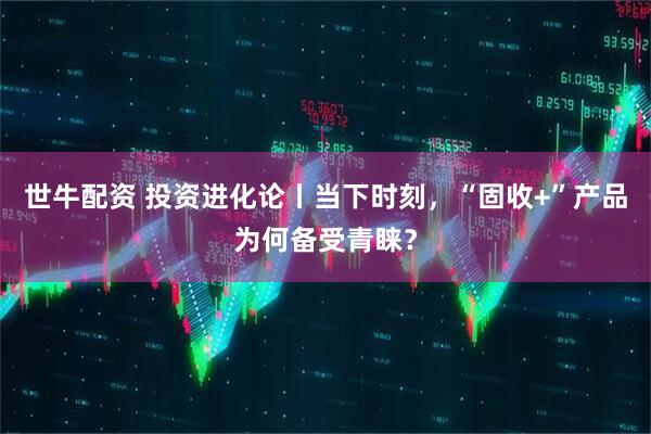 世牛配资 投资进化论丨当下时刻，“固收+”产品为何备受青睐？