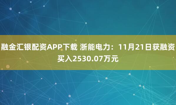 融金汇银配资APP下载 浙能电力：11月21日获融资买入2530.07万元