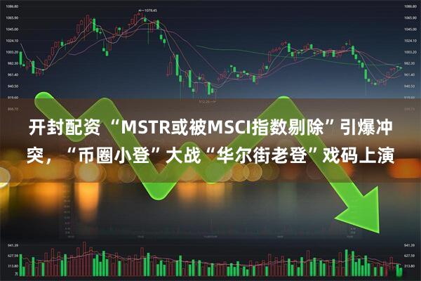 开封配资 “MSTR或被MSCI指数剔除”引爆冲突，“币圈小登”大战“华尔街老登”戏码上演