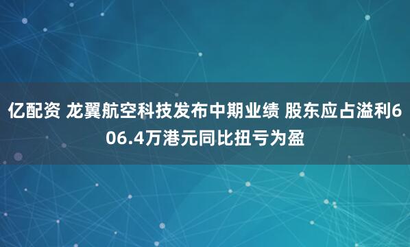 亿配资 龙翼航空科技发布中期业绩 股东应占溢利606.4万港元同比扭亏为盈