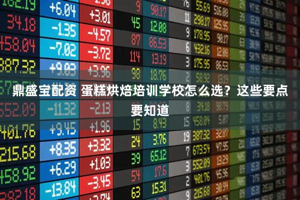 鼎盛宝配资 蛋糕烘焙培训学校怎么选？这些要点要知道