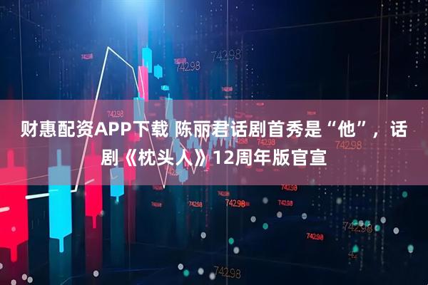 财惠配资APP下载 陈丽君话剧首秀是“他”，话剧《枕头人》12周年版官宣
