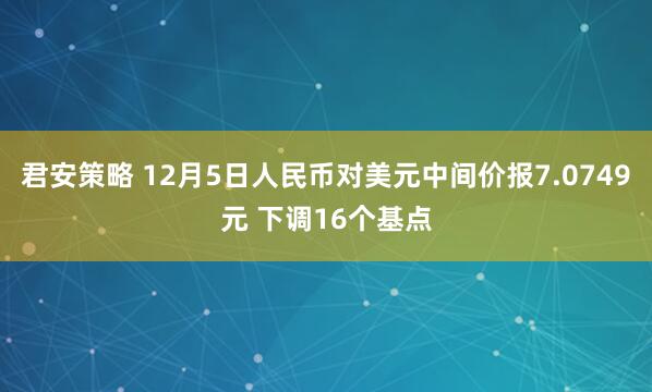 君安策略 12月5日人民币对美元中间价报7.0749元 下调16个基点