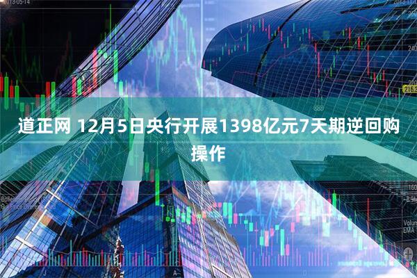 道正网 12月5日央行开展1398亿元7天期逆回购操作