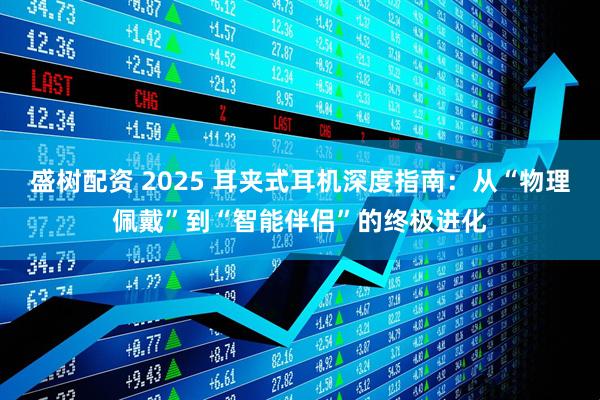 盛树配资 2025 耳夹式耳机深度指南：从“物理佩戴”到“智能伴侣”的终极进化