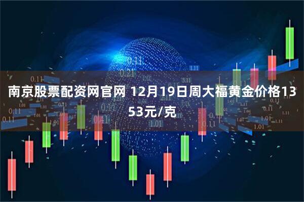 南京股票配资网官网 12月19日周大福黄金价格1353元/克