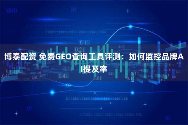 博泰配资 免费GEO查询工具评测：如何监控品牌AI提及率