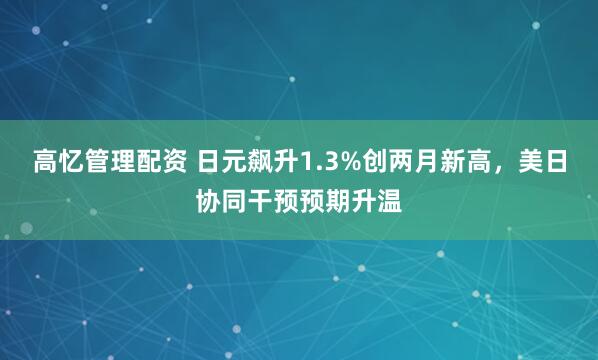 高忆管理配资 日元飙升1.3%创两月新高，美日协同干预预期升温