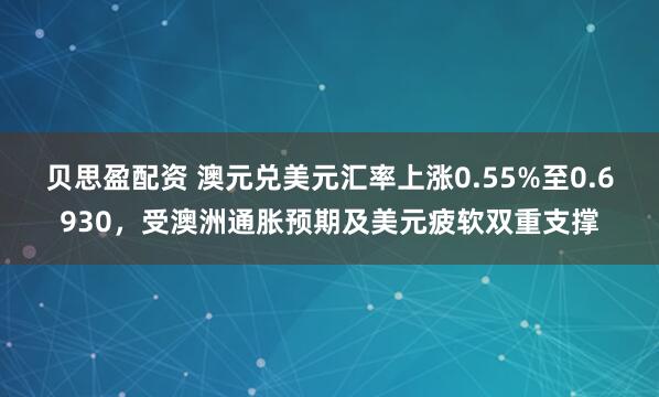 贝思盈配资 澳元兑美元汇率上涨0.55%至0.6930，受澳洲通胀预期及美元疲软双重支撑