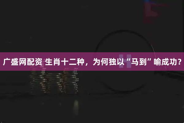 广盛网配资 生肖十二种，为何独以“马到”喻成功？