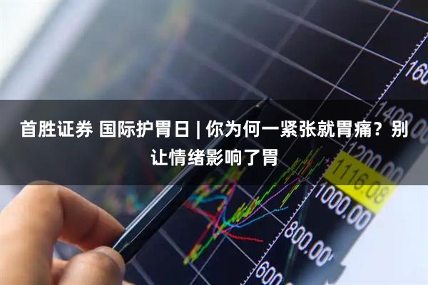 首胜证券 国际护胃日 | 你为何一紧张就胃痛？别让情绪影响了胃