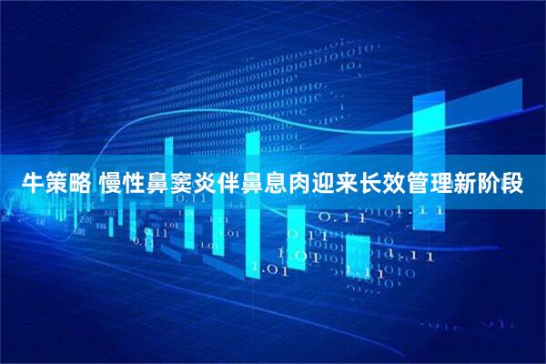 牛策略 慢性鼻窦炎伴鼻息肉迎来长效管理新阶段