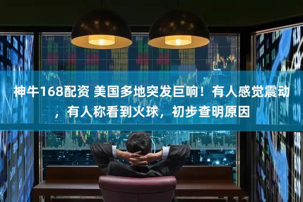 神牛168配资 美国多地突发巨响！有人感觉震动，有人称看到火球，初步查明原因