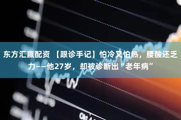 东方汇赢配资 【跟诊手记】怕冷又怕热，腰酸还乏力——他27岁，却被诊断出“老年病”