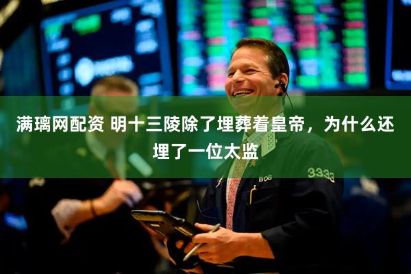 满璃网配资 明十三陵除了埋葬着皇帝，为什么还埋了一位太监