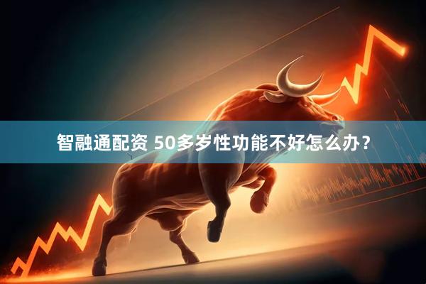 智融通配资 50多岁性功能不好怎么办？