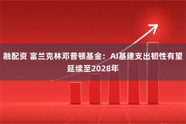 融配资 富兰克林邓普顿基金：AI基建支出韧性有望延续至2028年