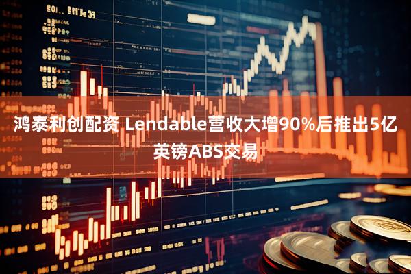 鸿泰利创配资 Lendable营收大增90%后推出5亿英镑ABS交易